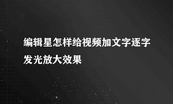 编辑星怎样给视频加文字逐字发光放大效果