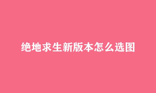 绝地求生新版本怎么选图
