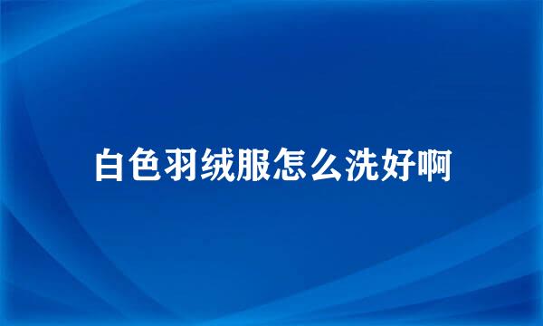 白色羽绒服怎么洗好啊