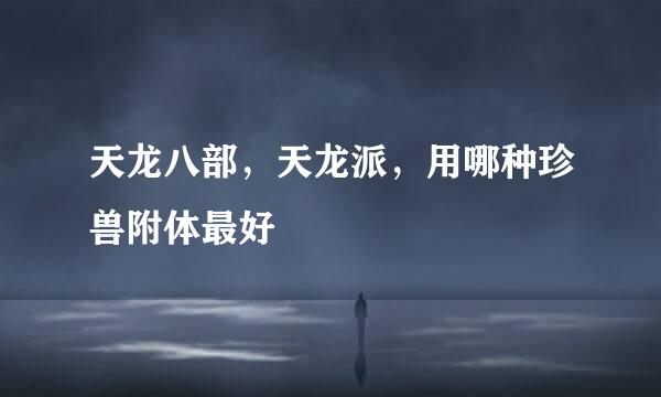 天龙八部，天龙派，用哪种珍兽附体最好