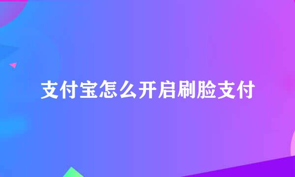 支付宝怎么开启刷脸支付