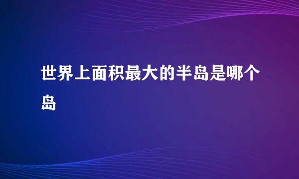世界上面积最大的半岛是哪个岛