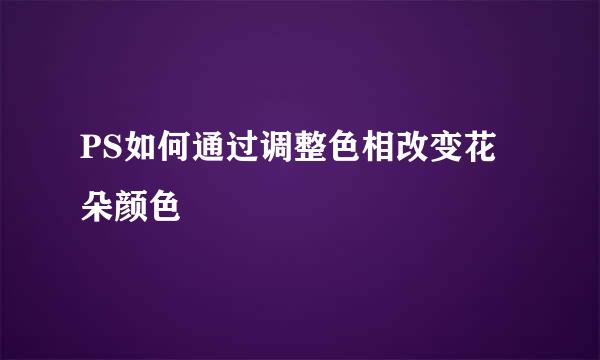 PS如何通过调整色相改变花朵颜色