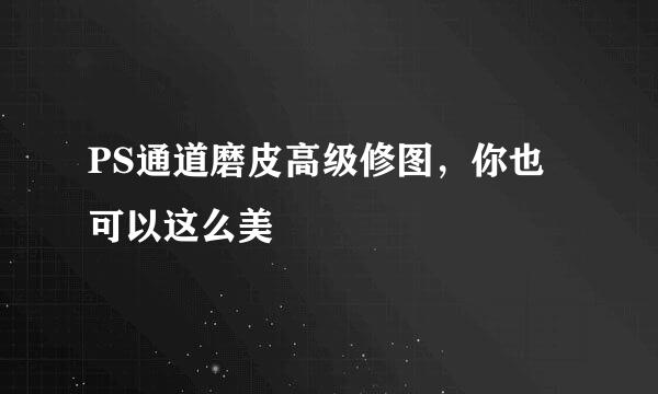 PS通道磨皮高级修图，你也可以这么美