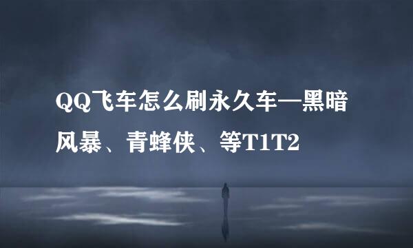QQ飞车怎么刷永久车—黑暗风暴、青蜂侠、等T1T2