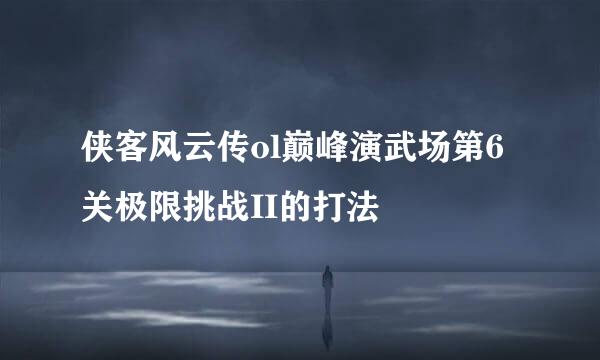 侠客风云传ol巅峰演武场第6关极限挑战II的打法