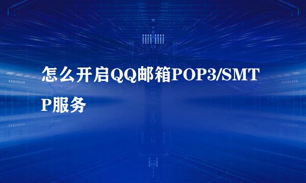 怎么开启QQ邮箱POP3/SMTP服务