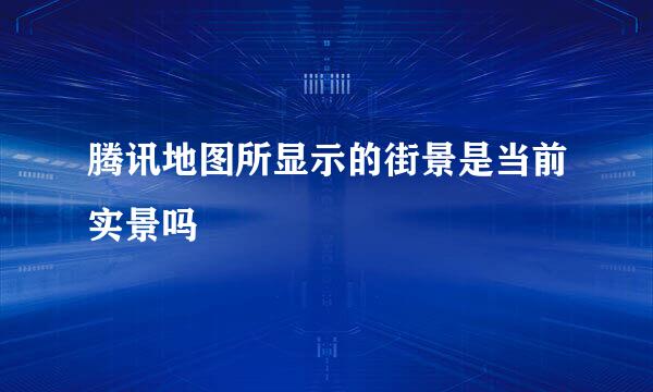 腾讯地图所显示的街景是当前实景吗