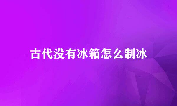 古代没有冰箱怎么制冰