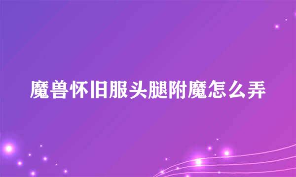 魔兽怀旧服头腿附魔怎么弄