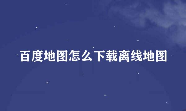 百度地图怎么下载离线地图