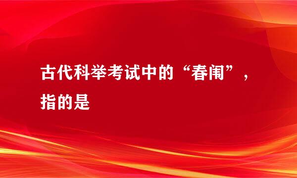 古代科举考试中的“春闱”，指的是