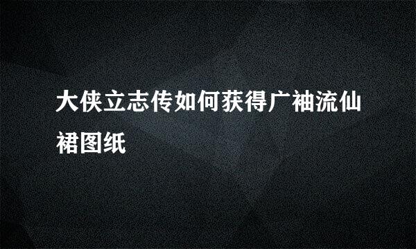 大侠立志传如何获得广袖流仙裙图纸