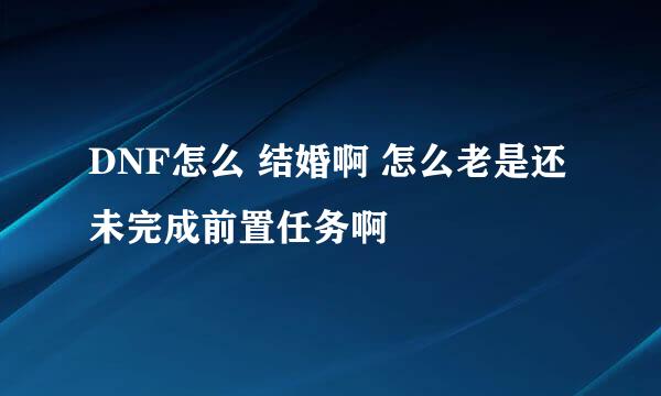 DNF怎么 结婚啊 怎么老是还未完成前置任务啊
