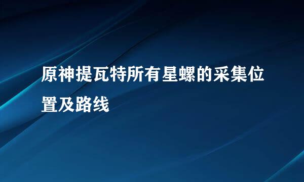 原神提瓦特所有星螺的采集位置及路线