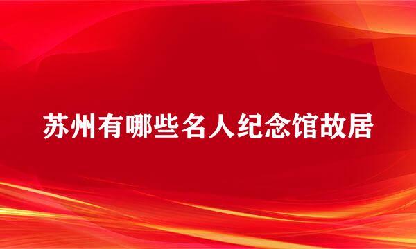 苏州有哪些名人纪念馆故居