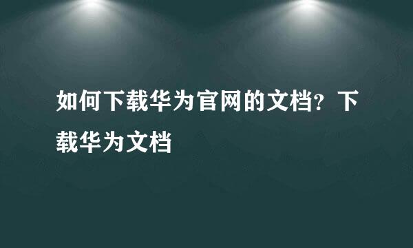 如何下载华为官网的文档？下载华为文档