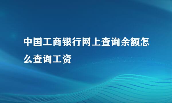 中国工商银行网上查询余额怎么查询工资