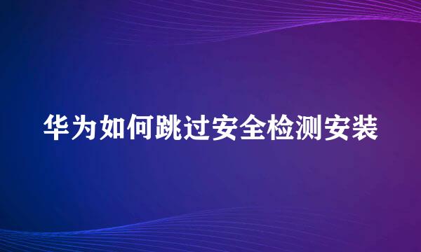 华为如何跳过安全检测安装