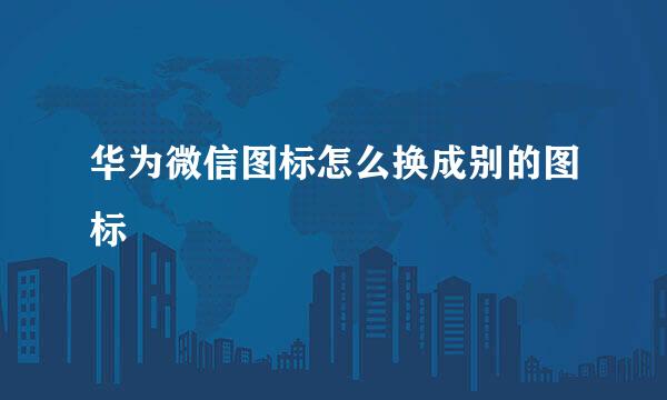 华为微信图标怎么换成别的图标
