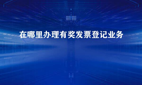 在哪里办理有奖发票登记业务