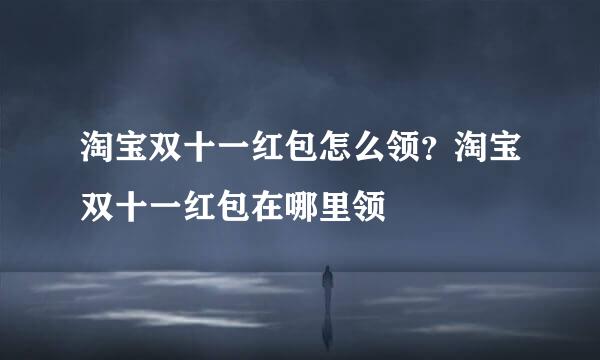 淘宝双十一红包怎么领？淘宝双十一红包在哪里领