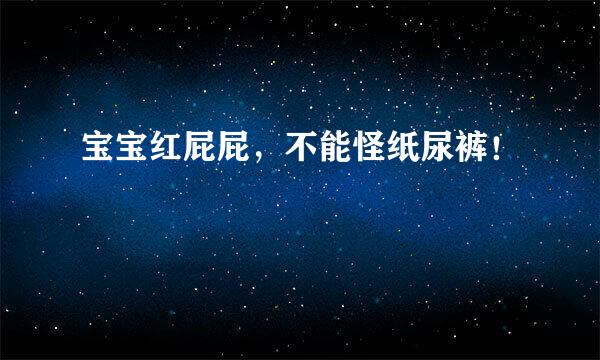 宝宝红屁屁，不能怪纸尿裤！