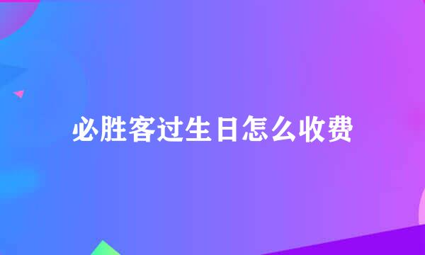 必胜客过生日怎么收费
