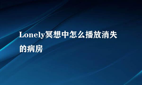 Lonely冥想中怎么播放消失的病房