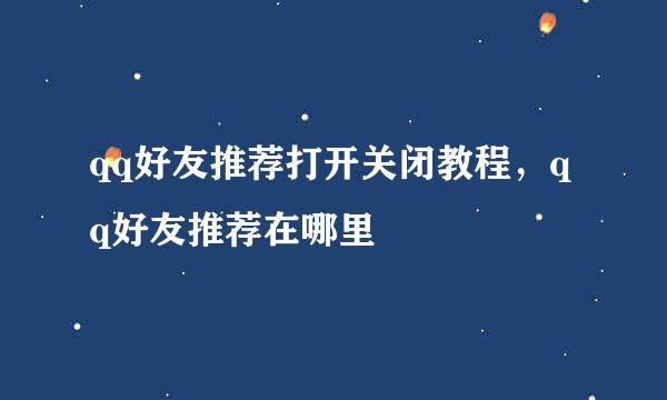 qq好友推荐打开关闭教程，qq好友推荐在哪里