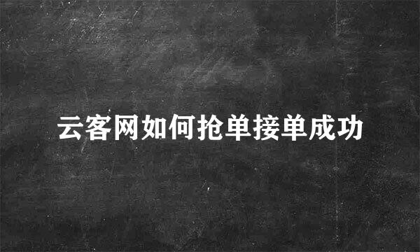 云客网如何抢单接单成功