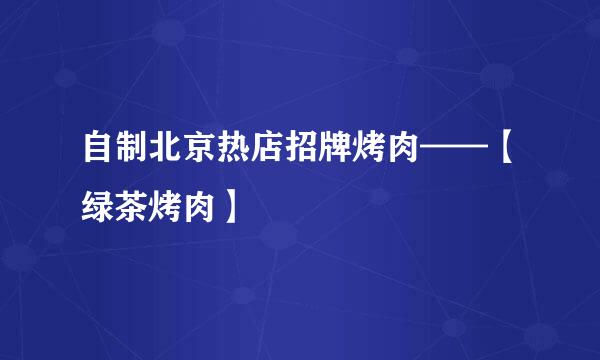 自制北京热店招牌烤肉——【绿茶烤肉】