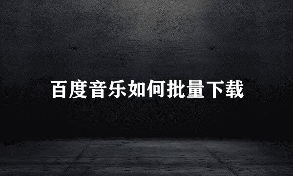 百度音乐如何批量下载