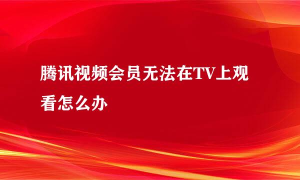 腾讯视频会员无法在TV上观看怎么办