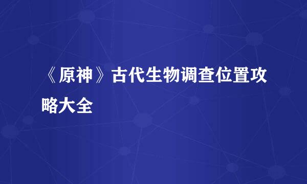 《原神》古代生物调查位置攻略大全