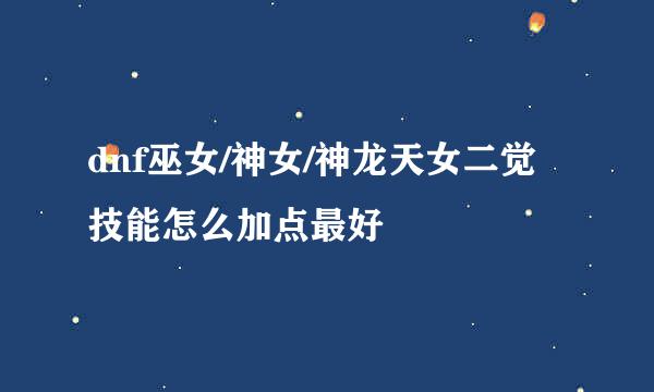 dnf巫女/神女/神龙天女二觉技能怎么加点最好