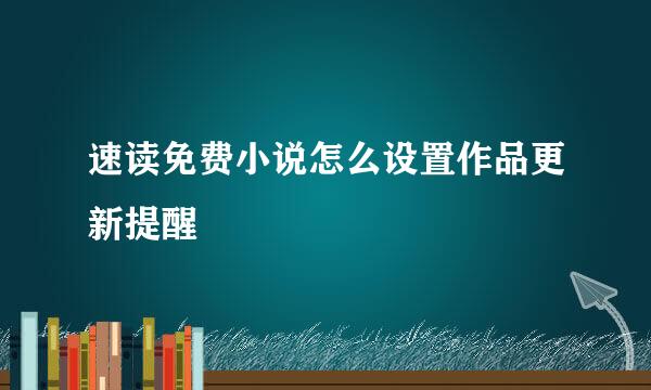 速读免费小说怎么设置作品更新提醒