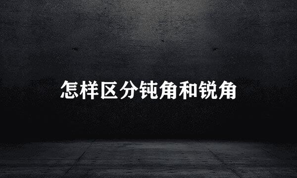 怎样区分钝角和锐角