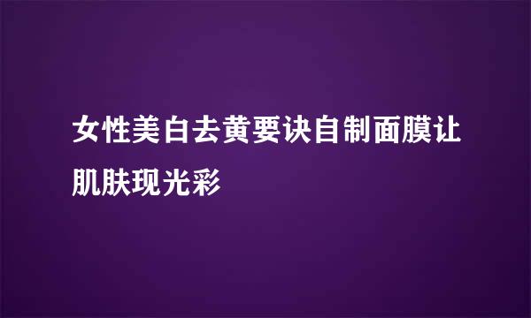 女性美白去黄要诀自制面膜让肌肤现光彩