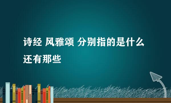 诗经 风雅颂 分别指的是什么 还有那些