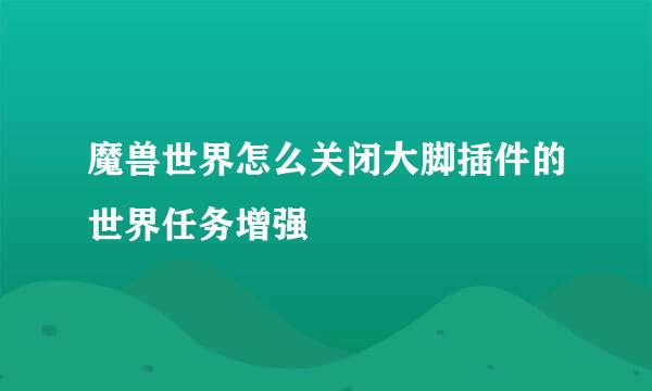 魔兽世界怎么关闭大脚插件的世界任务增强