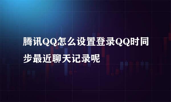 腾讯QQ怎么设置登录QQ时同步最近聊天记录呢