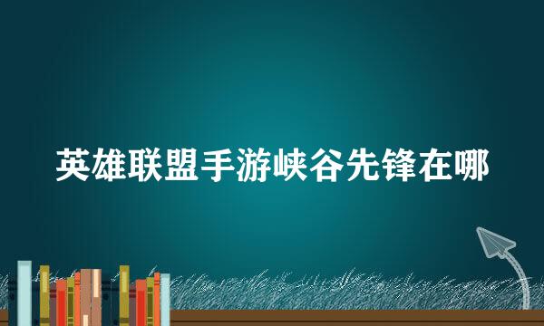 英雄联盟手游峡谷先锋在哪