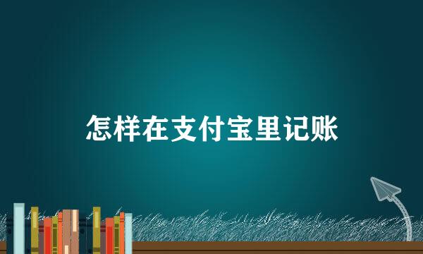 怎样在支付宝里记账