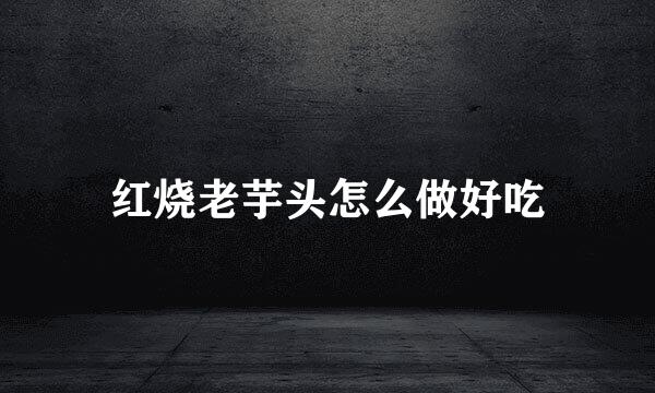 红烧老芋头怎么做好吃