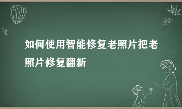 如何使用智能修复老照片把老照片修复翻新