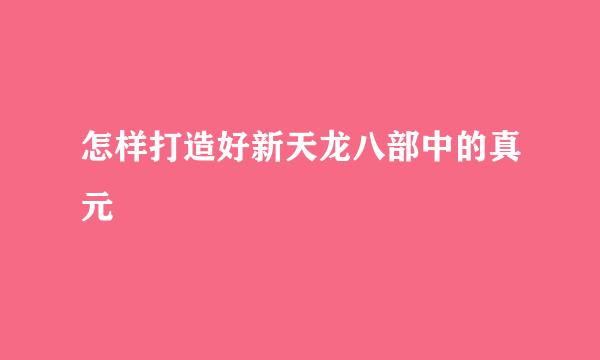 怎样打造好新天龙八部中的真元