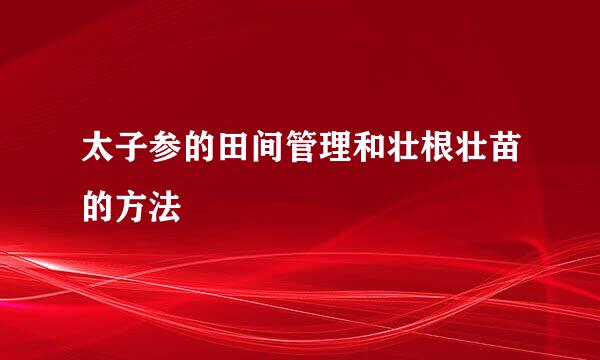 太子参的田间管理和壮根壮苗的方法