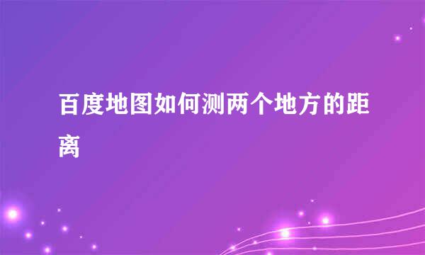 百度地图如何测两个地方的距离