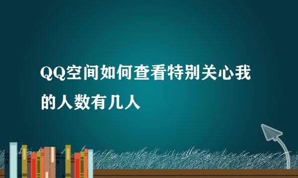QQ空间如何查看特别关心我的人数有几人